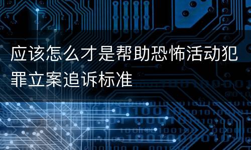 应该怎么才是帮助恐怖活动犯罪立案追诉标准