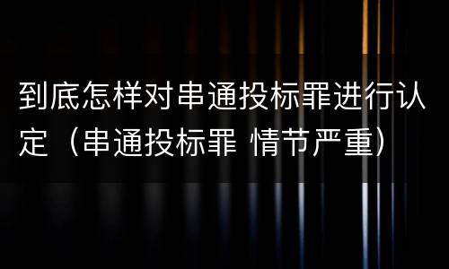 到底怎样对串通投标罪进行认定（串通投标罪 情节严重）