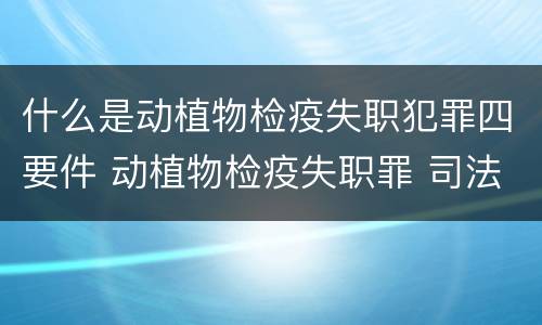 什么是动植物检疫失职犯罪四要件 动植物检疫失职罪 司法解释