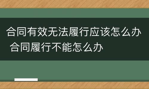 合同有效无法履行应该怎么办 合同履行不能怎么办