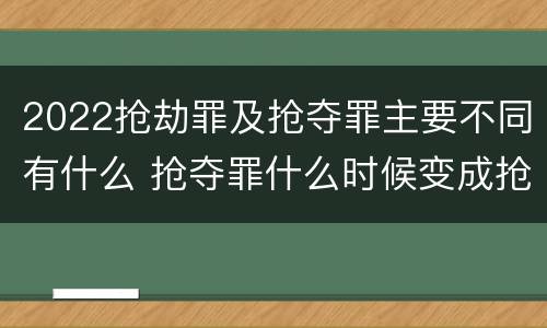 2022抢劫罪及抢夺罪主要不同有什么 抢夺罪什么时候变成抢劫罪