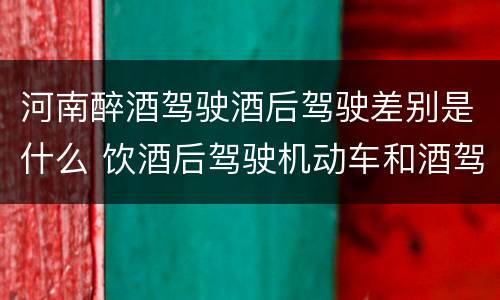 河南醉酒驾驶酒后驾驶差别是什么 饮酒后驾驶机动车和酒驾有什么区别