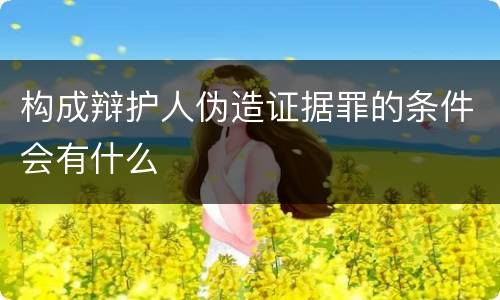 构成辩护人伪造证据罪的条件会有什么