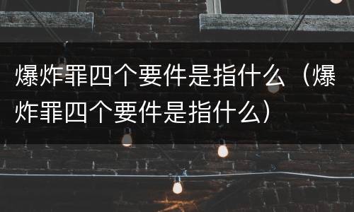 爆炸罪四个要件是指什么（爆炸罪四个要件是指什么）