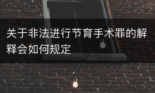 关于非法进行节育手术罪的解释会如何规定