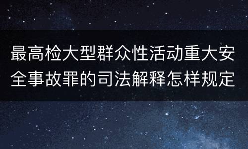 最高检大型群众性活动重大安全事故罪的司法解释怎样规定的