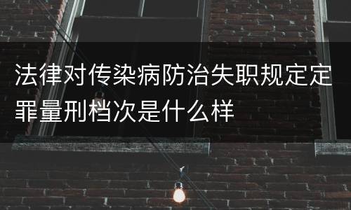 法律对传染病防治失职规定定罪量刑档次是什么样