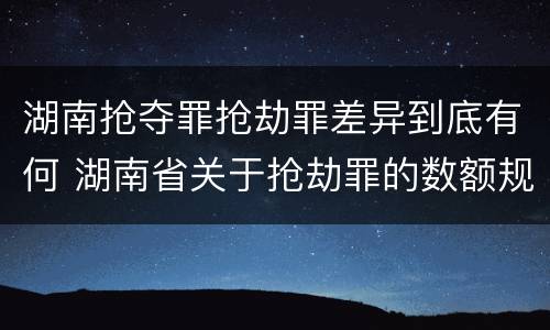 湖南抢夺罪抢劫罪差异到底有何 湖南省关于抢劫罪的数额规定