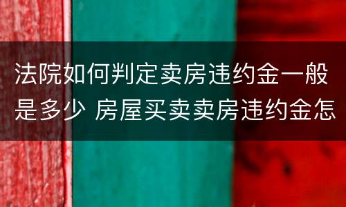 法院如何判定卖房违约金一般是多少 房屋买卖卖房违约金怎么算