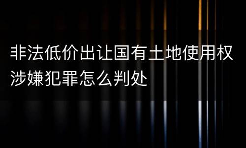 非法低价出让国有土地使用权涉嫌犯罪怎么判处