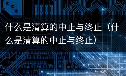 什么是清算的中止与终止（什么是清算的中止与终止）