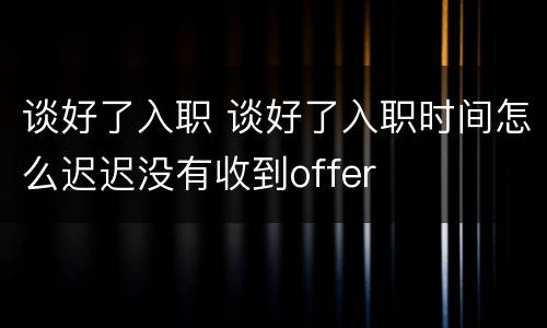 谈好了入职 谈好了入职时间怎么迟迟没有收到offer