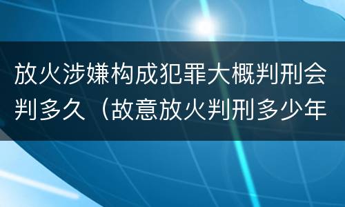 放火涉嫌构成犯罪大概判刑会判多久（故意放火判刑多少年）