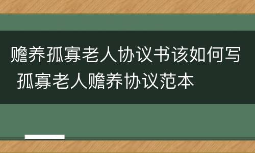 赡养孤寡老人协议书该如何写 孤寡老人赡养协议范本