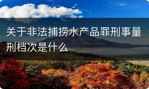 关于非法捕捞水产品罪刑事量刑档次是什么