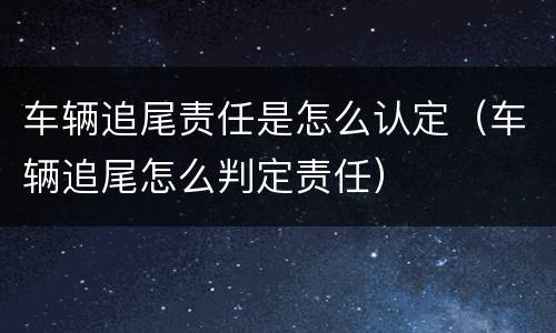 车辆追尾责任是怎么认定（车辆追尾怎么判定责任）
