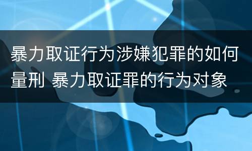 暴力取证行为涉嫌犯罪的如何量刑 暴力取证罪的行为对象