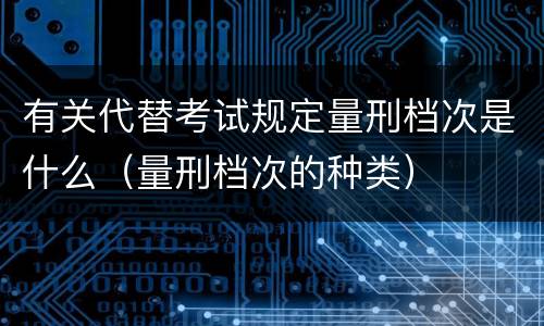 有关代替考试规定量刑档次是什么（量刑档次的种类）