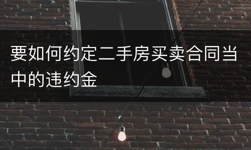 要如何约定二手房买卖合同当中的违约金