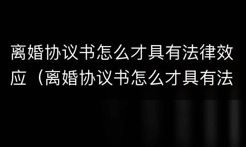 离婚协议书怎么才具有法律效应（离婚协议书怎么才具有法律效应呢）
