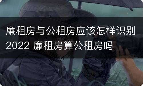 廉租房与公租房应该怎样识别2022 廉租房算公租房吗