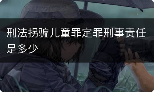 刑法拐骗儿童罪定罪刑事责任是多少
