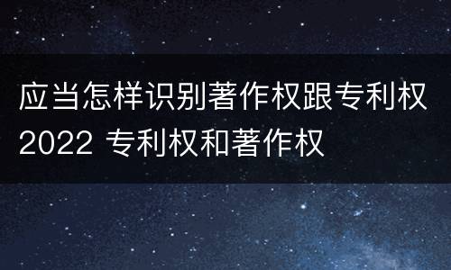 应当怎样识别著作权跟专利权2022 专利权和著作权