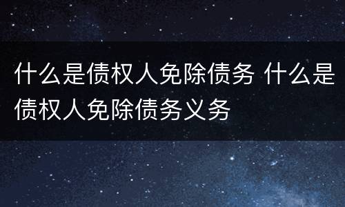 什么是债权人免除债务 什么是债权人免除债务义务