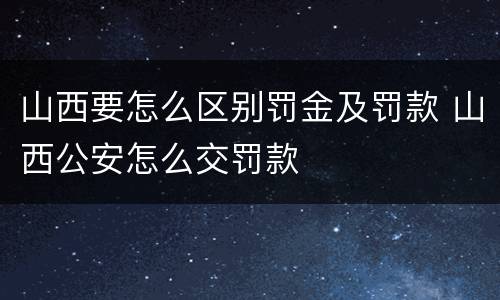 山西要怎么区别罚金及罚款 山西公安怎么交罚款