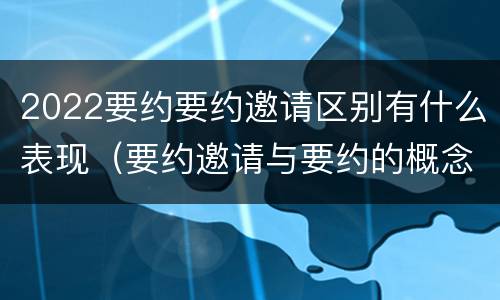 2022要约要约邀请区别有什么表现（要约邀请与要约的概念）