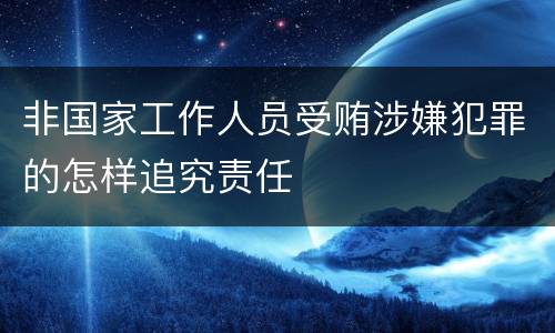 非国家工作人员受贿涉嫌犯罪的怎样追究责任