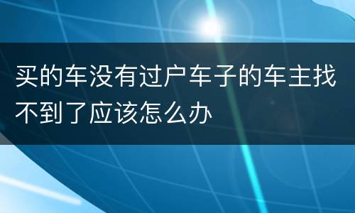 买的车没有过户车子的车主找不到了应该怎么办