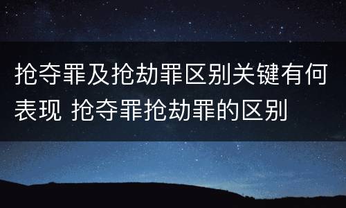 抢夺罪及抢劫罪区别关键有何表现 抢夺罪抢劫罪的区别