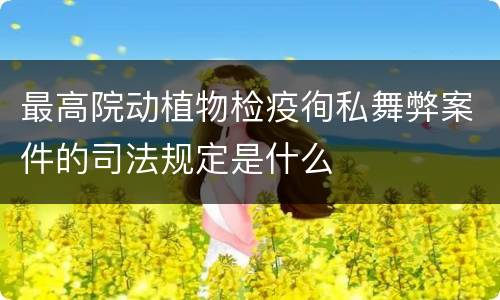 最高院动植物检疫徇私舞弊案件的司法规定是什么