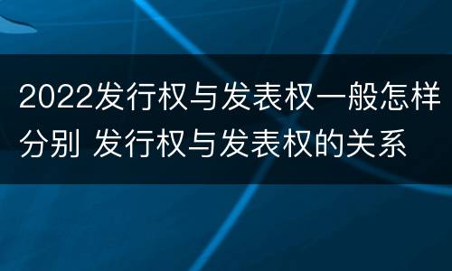 2022发行权与发表权一般怎样分别 发行权与发表权的关系