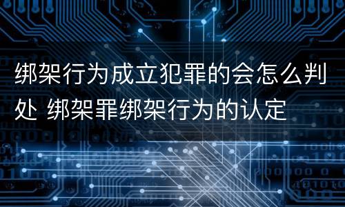 绑架行为成立犯罪的会怎么判处 绑架罪绑架行为的认定