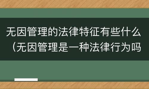 无因管理的法律特征有些什么（无因管理是一种法律行为吗）