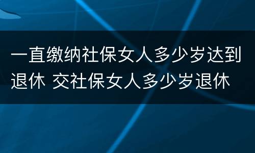 一直缴纳社保女人多少岁达到退休 交社保女人多少岁退休