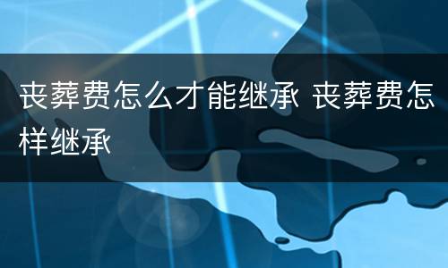 丧葬费怎么才能继承 丧葬费怎样继承