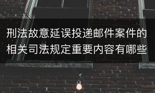刑法故意延误投递邮件案件的相关司法规定重要内容有哪些