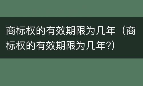 商标权的有效期限为几年（商标权的有效期限为几年?）
