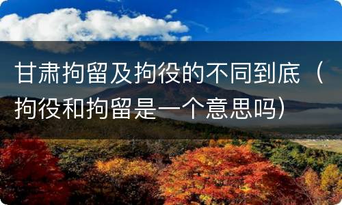甘肃拘留及拘役的不同到底（拘役和拘留是一个意思吗）