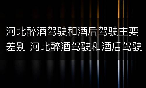 河北醉酒驾驶和酒后驾驶主要差别 河北醉酒驾驶和酒后驾驶主要差别是