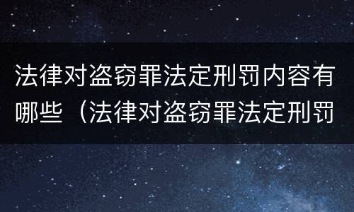 法律对盗窃罪法定刑罚内容有哪些（法律对盗窃罪法定刑罚内容有哪些规定）
