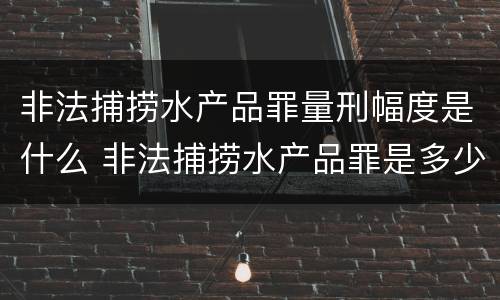 非法捕捞水产品罪量刑幅度是什么 非法捕捞水产品罪是多少条
