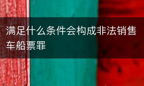 满足什么条件会构成非法销售车船票罪