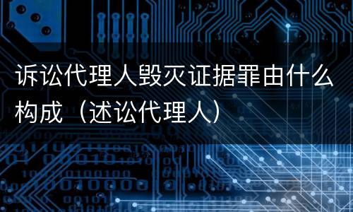 诉讼代理人毁灭证据罪由什么构成（述讼代理人）
