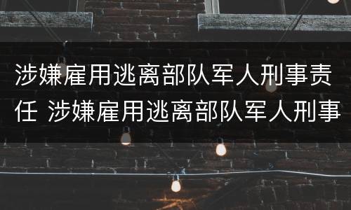 涉嫌雇用逃离部队军人刑事责任 涉嫌雇用逃离部队军人刑事责任