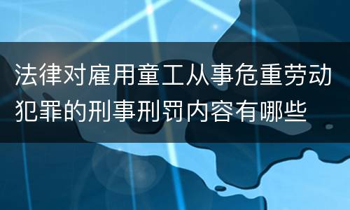 法律对雇用童工从事危重劳动犯罪的刑事刑罚内容有哪些