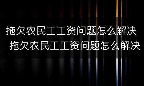 拖欠农民工工资问题怎么解决 拖欠农民工工资问题怎么解决最有效